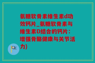 氨糖软骨素维生素d功效钙片_氨糖软骨素与维生素D结合的钙片：增强骨骼健康与关节活力)