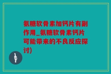氨糖软骨素加钙片有副作用_氨糖软骨素钙片可能带来的不良反应探讨)