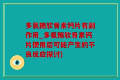 多氨糖软骨素钙片有副作用_多氨糖软骨素钙片使用后可能产生的不良反应探讨)