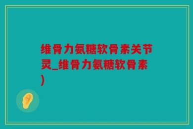 维骨力氨糖软骨素关节灵_维骨力氨糖软骨素)