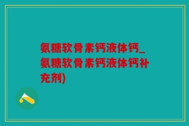 氨糖软骨素钙液体钙_氨糖软骨素钙液体钙补充剂)
