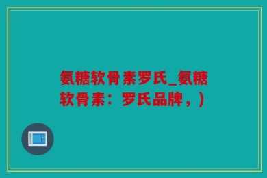 氨糖软骨素罗氏_氨糖软骨素：罗氏品牌，)
