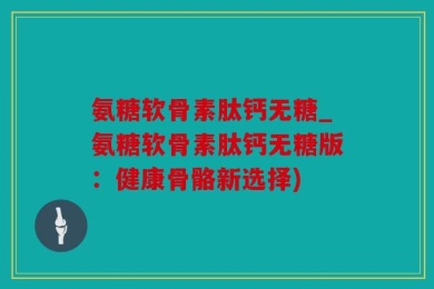 氨糖软骨素肽钙无糖_氨糖软骨素肽钙无糖版：健康骨骼新选择)