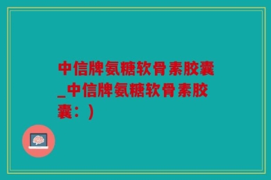 中信牌氨糖软骨素胶囊_中信牌氨糖软骨素胶囊：)