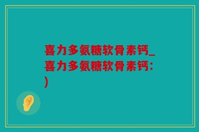 喜力多氨糖软骨素钙_喜力多氨糖软骨素钙：)