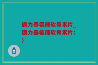 康力基氨糖软骨素片_康力基氨糖软骨素片：)