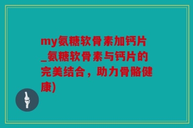 my氨糖软骨素加钙片_氨糖软骨素与钙片的完美结合，助力骨骼健康)