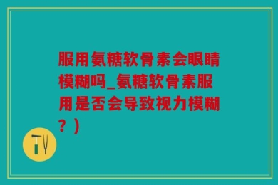服用氨糖软骨素会眼睛模糊吗_氨糖软骨素服用是否会导致视力模糊？)