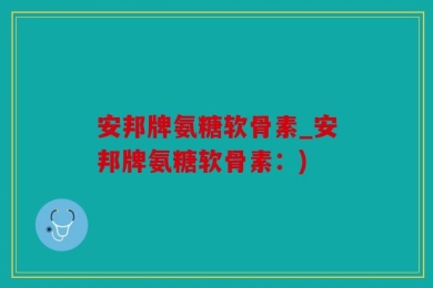 安邦牌氨糖软骨素_安邦牌氨糖软骨素：)