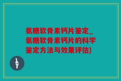 氨糖软骨素钙片鉴定_氨糖软骨素钙片的科学鉴定方法与效果评估)
