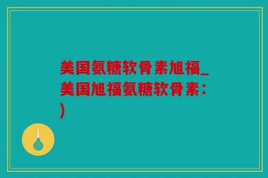 美国氨糖软骨素旭福_美国旭福氨糖软骨素：)