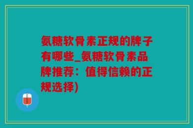 氨糖软骨素正规的牌子有哪些_氨糖软骨素品牌推荐：值得信赖的正规选择)