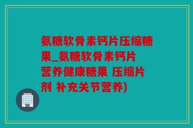 氨糖软骨素钙片压缩糖果_氨糖软骨素钙片 营养健康糖果 压缩片剂 补充关节营养)