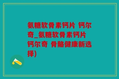 氨糖软骨素钙片 钙尔奇_氨糖软骨素钙片 钙尔奇 骨骼健康新选择)