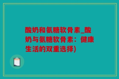 酸奶和氨糖软骨素_酸奶与氨糖软骨素：健康生活的双重选择)