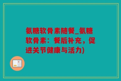 氨糖软骨素随餐_氨糖软骨素：餐后补充，促进关节健康与活力)