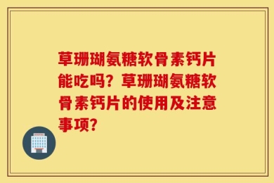 草珊瑚氨糖软骨素钙片能吃吗？草珊瑚氨糖软骨素钙片的使用及注意事项？