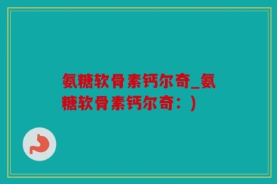 氨糖软骨素钙尔奇_氨糖软骨素钙尔奇：)