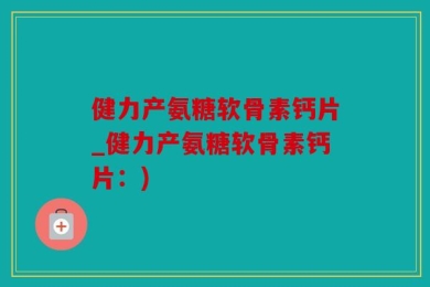 健力产氨糖软骨素钙片_健力产氨糖软骨素钙片：)