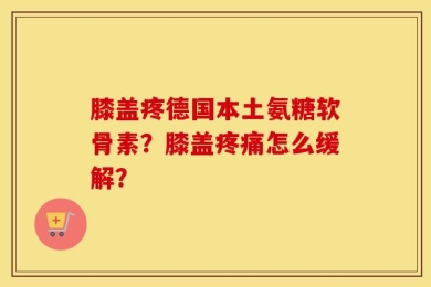 膝盖疼德国本土氨糖软骨素？膝盖疼痛怎么缓解？