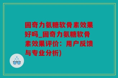 固奇力氨糖软骨素效果好吗_固奇力氨糖软骨素效果评价：用户反馈与专业分析)