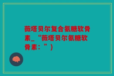 薇塔贝尔复合氨糖软骨素_“薇塔贝尔氨糖软骨素：”)