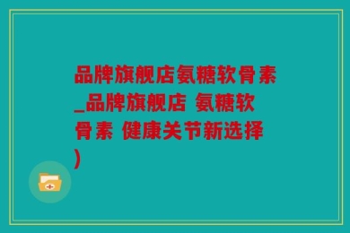 品牌旗舰店氨糖软骨素_品牌旗舰店 氨糖软骨素 健康关节新选择)