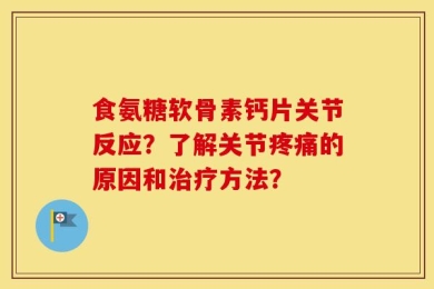 食氨糖软骨素钙片关节反应？了解关节疼痛的原因和治疗方法？