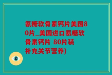 氨糖软骨素钙片美国80片_美国进口氨糖软骨素钙片 80片装 补充关节营养)