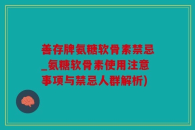 善存牌氨糖软骨素禁忌_氨糖软骨素使用注意事项与禁忌人群解析)