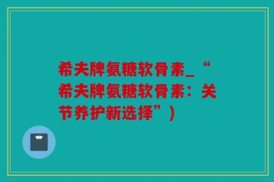 希夫牌氨糖软骨素_“希夫牌氨糖软骨素：关节养护新选择”)