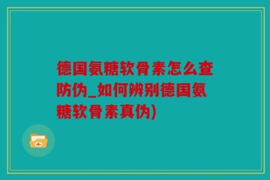 德国氨糖软骨素怎么查防伪_如何辨别德国氨糖软骨素真伪)