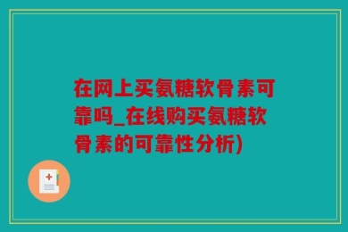 在网上买氨糖软骨素可靠吗_在线购买氨糖软骨素的可靠性分析)
