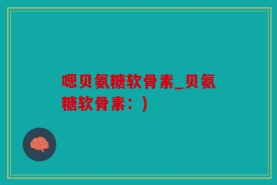 嗯贝氨糖软骨素_贝氨糖软骨素：)