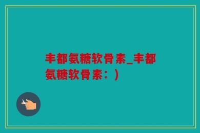 丰都氨糖软骨素_丰都氨糖软骨素：)