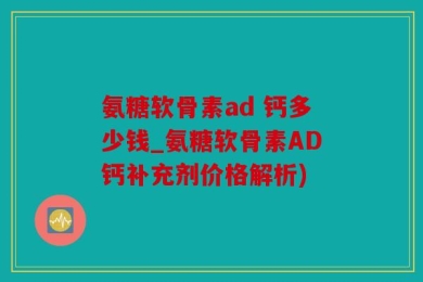 氨糖软骨素ad 钙多少钱_氨糖软骨素AD钙补充剂价格解析)