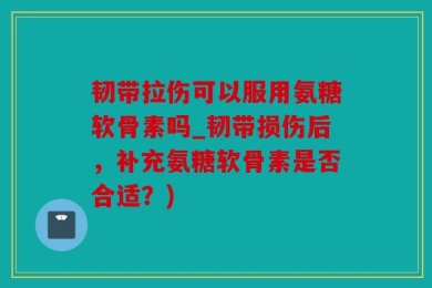 韧带拉伤可以服用氨糖软骨素吗_韧带损伤后，补充氨糖软骨素是否合适？)