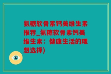 氨糖软骨素钙美维生素推荐_氨糖软骨素钙美维生素：健康生活的理想选择)