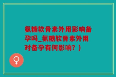 氨糖软骨素外用影响备孕吗_氨糖软骨素外用对备孕有何影响？)