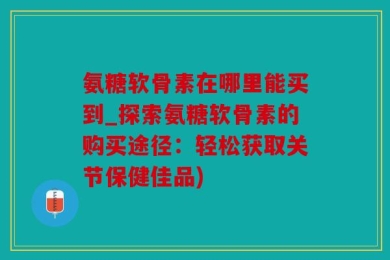 氨糖软骨素在哪里能买到_探索氨糖软骨素的购买途径：轻松获取关节保健佳品)