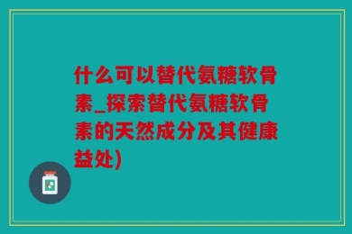 什么可以替代氨糖软骨素_探索替代氨糖软骨素的天然成分及其健康益处)