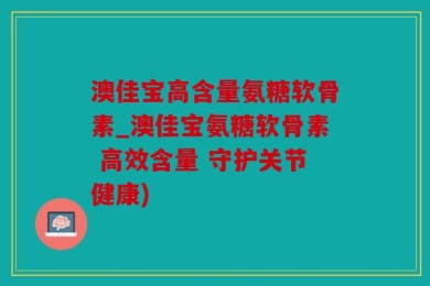 澳佳宝高含量氨糖软骨素_澳佳宝氨糖软骨素 高效含量 守护关节健康)