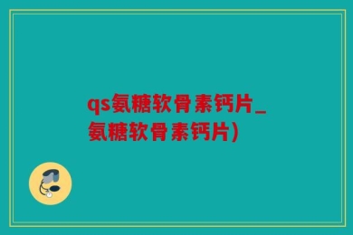 qs氨糖软骨素钙片_氨糖软骨素钙片)