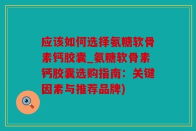 应该如何选择氨糖软骨素钙胶囊_氨糖软骨素钙胶囊选购指南：关键因素与推荐品牌)