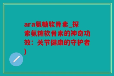 ara氨糖软骨素_探索氨糖软骨素的神奇功效：关节健康的守护者)