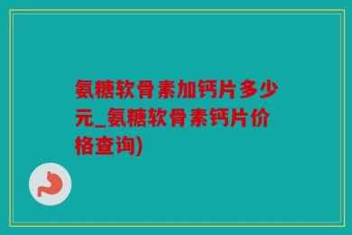 氨糖软骨素加钙片多少元_氨糖软骨素钙片价格查询)
