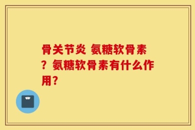骨关节炎 氨糖软骨素？氨糖软骨素有什么作用？