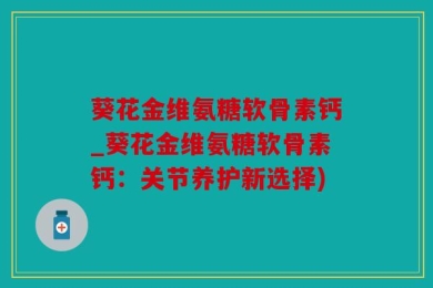 葵花金维氨糖软骨素钙_葵花金维氨糖软骨素钙：关节养护新选择)