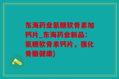 东海药业氨糖软骨素加钙片_东海药业新品：氨糖软骨素钙片，强化骨骼健康)