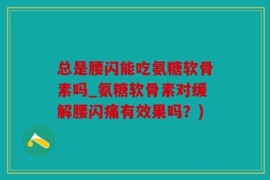 总是腰闪能吃氨糖软骨素吗_氨糖软骨素对缓解腰闪痛有效果吗？)